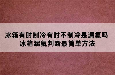 冰箱有时制冷有时不制冷是漏氟吗 冰箱漏氟判断最简单方法